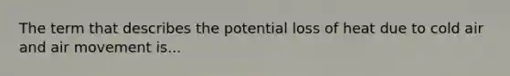 The term that describes the potential loss of heat due to cold air and air movement is...