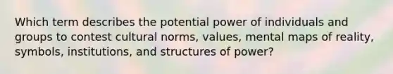 Which term describes the potential power of individuals and groups to contest cultural norms, values, mental maps of reality, symbols, institutions, and structures of power?