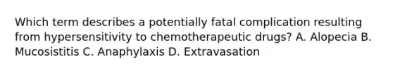 Which term describes a potentially fatal complication resulting from hypersensitivity to chemotherapeutic drugs? A. Alopecia B. Mucosistitis C. Anaphylaxis D. Extravasation