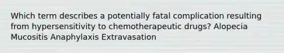 Which term describes a potentially fatal complication resulting from hypersensitivity to chemotherapeutic drugs? Alopecia Mucositis Anaphylaxis Extravasation