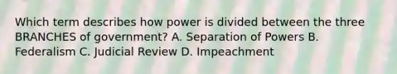 Which term describes how power is divided between the three BRANCHES of government? A. Separation of Powers B. Federalism C. Judicial Review D. Impeachment