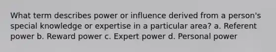 What term describes power or influence derived from a person's special knowledge or expertise in a particular area? a. Referent power b. Reward power c. Expert power d. Personal power