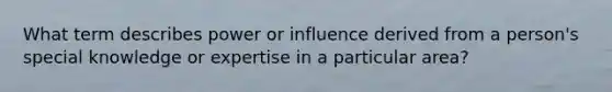 What term describes power or influence derived from a person's special knowledge or expertise in a particular area?