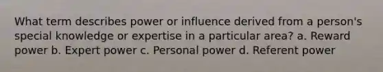 What term describes power or influence derived from a person's special knowledge or expertise in a particular area? a. Reward power b. Expert power c. Personal power d. Referent power