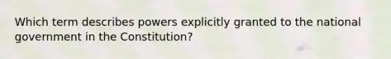 Which term describes powers explicitly granted to the national government in the Constitution?