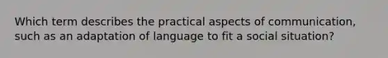 Which term describes the practical aspects of communication, such as an adaptation of language to fit a social situation?