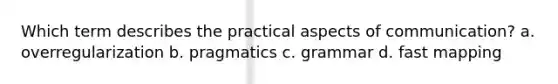 Which term describes the practical aspects of communication? a. overregularization b. pragmatics c. grammar d. fast mapping