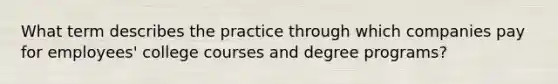 What term describes the practice through which companies pay for employees' college courses and degree programs?