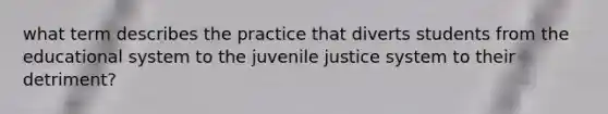 what term describes the practice that diverts students from the educational system to the juvenile justice system to their detriment?