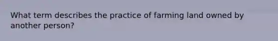 What term describes the practice of farming land owned by another person?