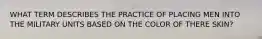 WHAT TERM DESCRIBES THE PRACTICE OF PLACING MEN INTO THE MILITARY UNITS BASED ON THE COLOR OF THERE SKIN?