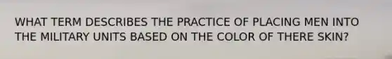 WHAT TERM DESCRIBES THE PRACTICE OF PLACING MEN INTO THE MILITARY UNITS BASED ON THE COLOR OF THERE SKIN?