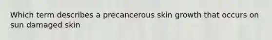 Which term describes a precancerous skin growth that occurs on sun damaged skin