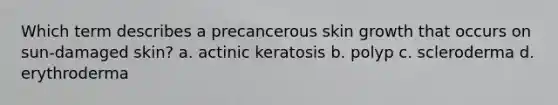 Which term describes a precancerous skin growth that occurs on sun-damaged skin? a. actinic keratosis b. polyp c. scleroderma d. erythroderma