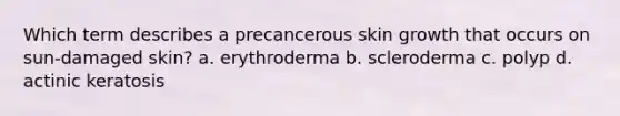 Which term describes a precancerous skin growth that occurs on sun-damaged skin? a. erythroderma b. scleroderma c. polyp d. actinic keratosis