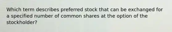 Which term describes preferred stock that can be exchanged for a specified number of common shares at the option of the stockholder?