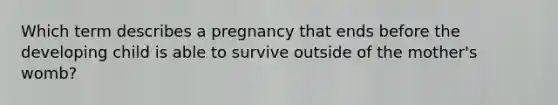 Which term describes a pregnancy that ends before the developing child is able to survive outside of the mother's womb?