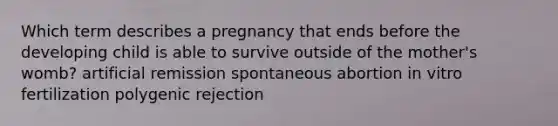 Which term describes a pregnancy that ends before the developing child is able to survive outside of the mother's womb? artificial remission spontaneous abortion in vitro fertilization polygenic rejection