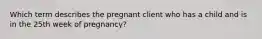 Which term describes the pregnant client who has a child and is in the 25th week of pregnancy?