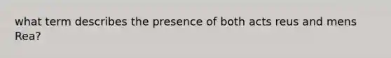 what term describes the presence of both acts reus and mens Rea?