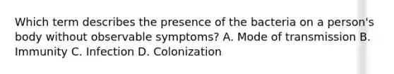 Which term describes the presence of the bacteria on a person's body without observable symptoms? A. Mode of transmission B. Immunity C. Infection D. Colonization