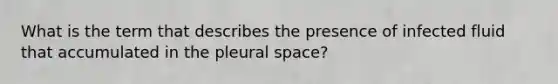 What is the term that describes the presence of infected fluid that accumulated in the pleural space?