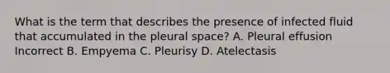 What is the term that describes the presence of infected fluid that accumulated in the pleural space? A. Pleural effusion Incorrect B. Empyema C. Pleurisy D. Atelectasis