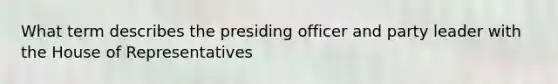 What term describes the presiding officer and party leader with the House of Representatives