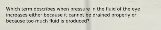 Which term describes when pressure in the fluid of the eye increases either because it cannot be drained properly or because too much fluid is produced?