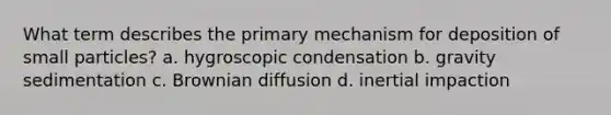 What term describes the primary mechanism for deposition of small particles? a. hygroscopic condensation b. gravity sedimentation c. Brownian diffusion d. inertial impaction