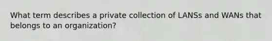 What term describes a private collection of LANSs and WANs that belongs to an organization?