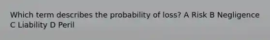 Which term describes the probability of loss? A Risk B Negligence C Liability D Peril