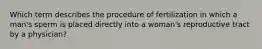 Which term describes the procedure of fertilization in which a man's sperm is placed directly into a woman's reproductive tract by a physician?