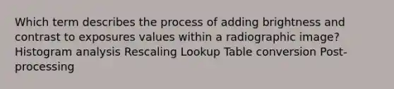 Which term describes the process of adding brightness and contrast to exposures values within a radiographic image? Histogram analysis Rescaling Lookup Table conversion Post-processing