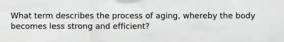 What term describes the process of aging, whereby the body becomes less strong and efficient?