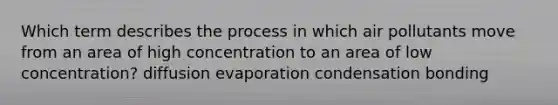 Which term describes the process in which air pollutants move from an area of high concentration to an area of low concentration? diffusion evaporation condensation bonding