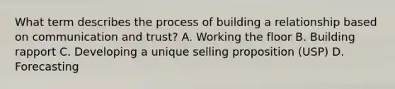 What term describes the process of building a relationship based on communication and trust? A. Working the floor B. Building rapport C. Developing a unique selling proposition (USP) D. Forecasting