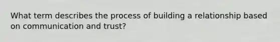 What term describes the process of building a relationship based on communication and trust?