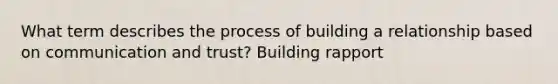 What term describes the process of building a relationship based on communication and trust? Building rapport