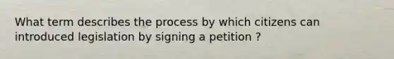 What term describes the process by which citizens can introduced legislation by signing a petition ?