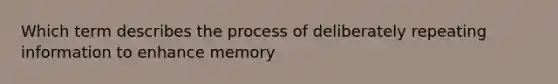 Which term describes the process of deliberately repeating information to enhance memory