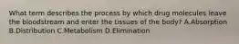 What term describes the process by which drug molecules leave the bloodstream and enter the tissues of the body? A.Absorption B.Distribution C.Metabolism D.Elimination