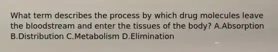 What term describes the process by which drug molecules leave the bloodstream and enter the tissues of the body? A.Absorption B.Distribution C.Metabolism D.Elimination