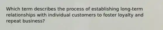 Which term describes the process of establishing long-term relationships with individual customers to foster loyalty and repeat business?