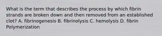 What is the term that describes the process by which fibrin strands are broken down and then removed from an established clot? A. fibrinogenesis B. fibrinolysis C. hemolysis D. fibrin Polymerization