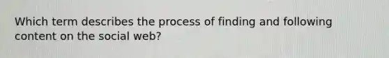 Which term describes the process of finding and following content on the social web?