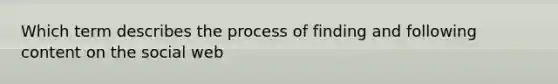 Which term describes the process of finding and following content on the social web