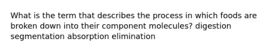 What is the term that describes the process in which foods are broken down into their component molecules? digestion segmentation absorption elimination