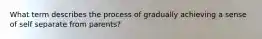 What term describes the process of gradually achieving a sense of self separate from parents?