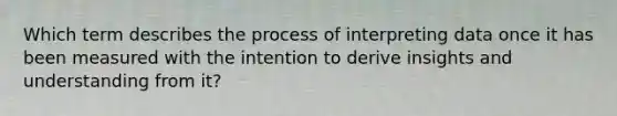 Which term describes the process of interpreting data once it has been measured with the intention to derive insights and understanding from it?